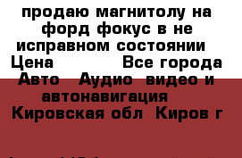 продаю магнитолу на форд-фокус в не исправном состоянии › Цена ­ 2 000 - Все города Авто » Аудио, видео и автонавигация   . Кировская обл.,Киров г.